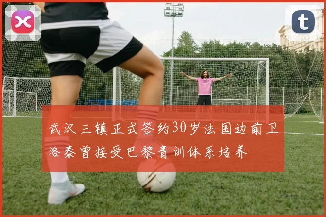 武汉三镇正式签约30岁法国边前卫洛泰曾接受巴黎青训体系培养