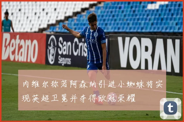 内维尔称若阿森纳引进小蜘蛛将实现英超卫冕并夺得欧冠荣耀