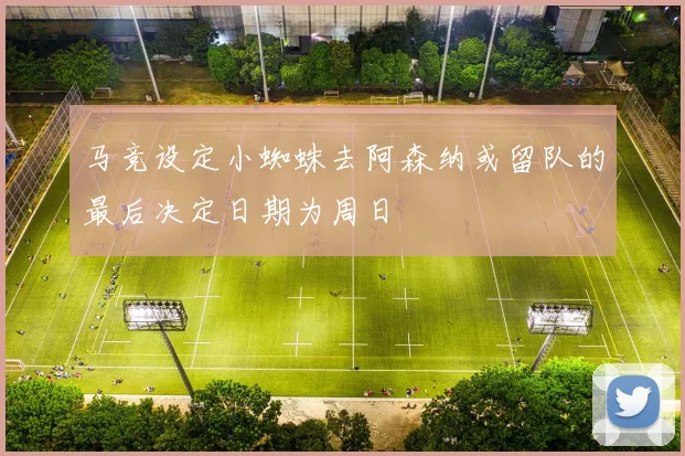 马竞设定小蜘蛛去阿森纳或留队的最后决定日期为周日