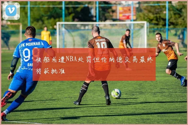 快船或遭NBA处罚但伦纳德交易最终将获批准