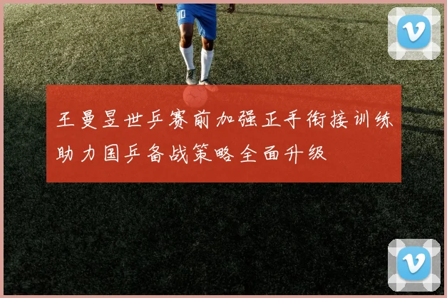 王曼昱世乒赛前加强正手衔接训练助力国乒备战策略全面升级