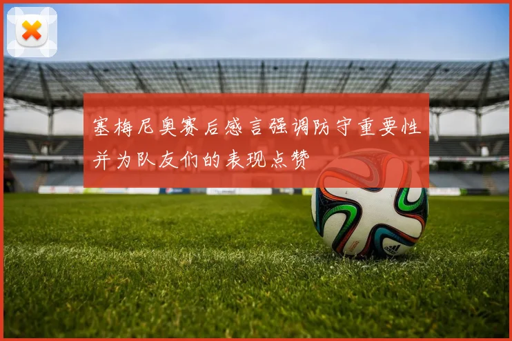 塞梅尼奥赛后感言强调防守重要性并为队友们的表现点赞