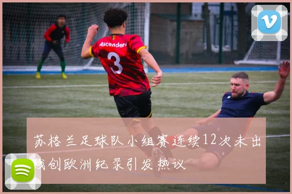 苏格兰足球队小组赛连续12次未出线创欧洲纪录引发热议