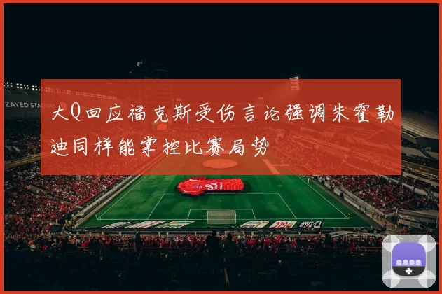 大Q回应福克斯受伤言论强调朱霍勒迪同样能掌控比赛局势