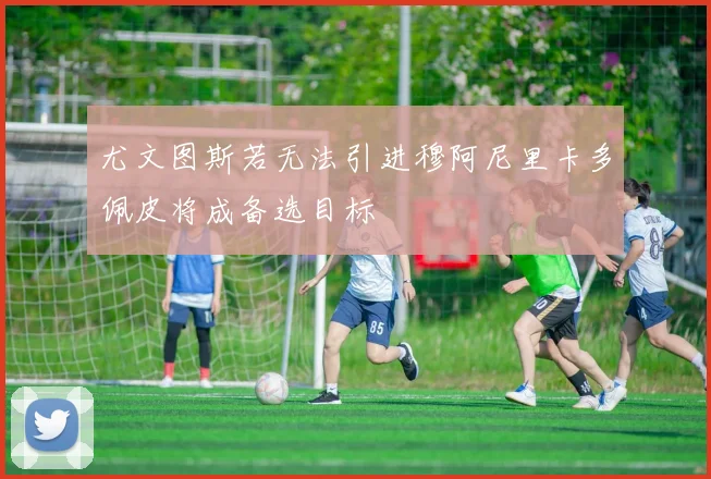 尤文图斯若无法引进穆阿尼里卡多佩皮将成备选目标