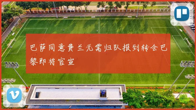 巴萨同意费兰无需归队报到转会巴黎即将官宣
