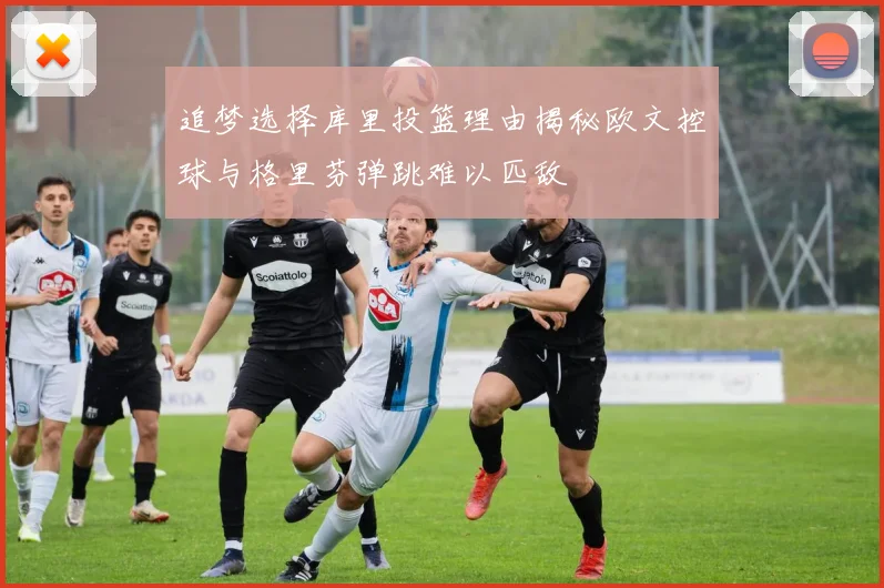 追梦选择库里投篮理由揭秘欧文控球与格里芬弹跳难以匹敌