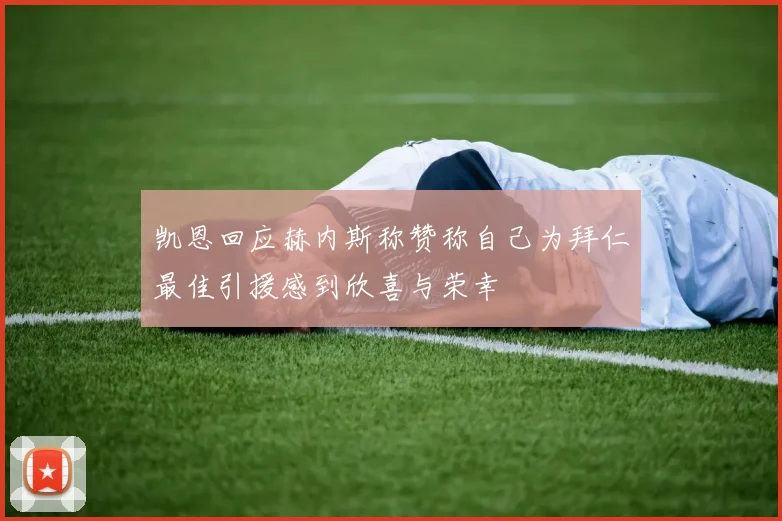 凯恩回应赫内斯称赞称自己为拜仁最佳引援感到欣喜与荣幸