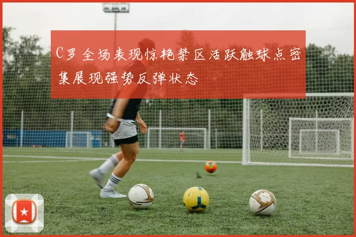 C罗全场表现惊艳禁区活跃触球点密集展现强势反弹状态