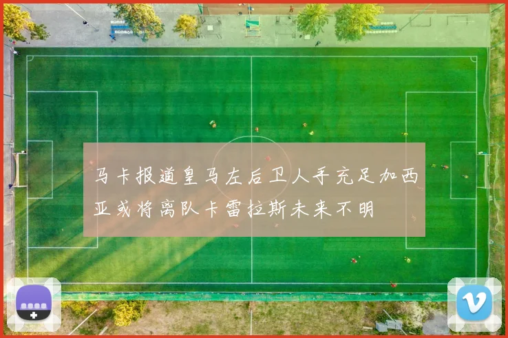 马卡报道皇马左后卫人手充足加西亚或将离队卡雷拉斯未来不明