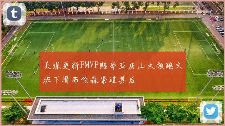 美媒更新FMVP赔率亚历山大领跑文班下滑布伦森紧追其后
