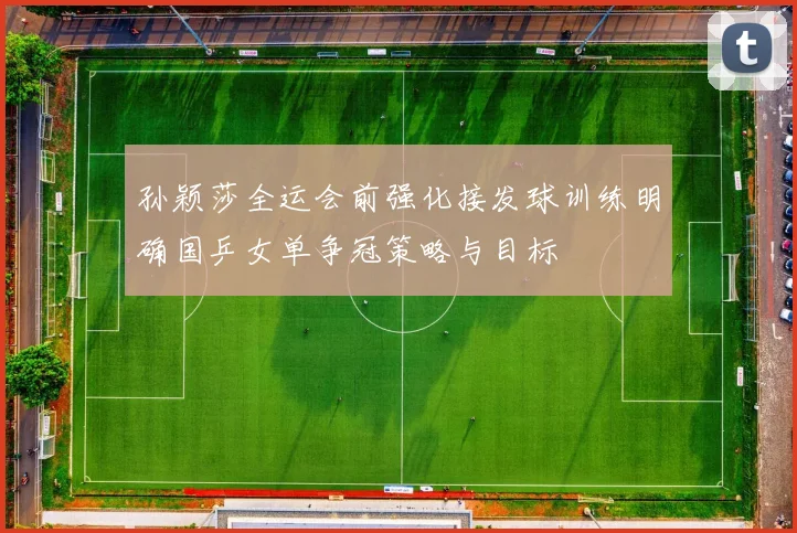 孙颖莎全运会前强化接发球训练明确国乒女单争冠策略与目标