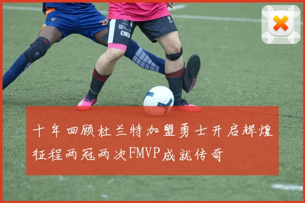 十年回顾杜兰特加盟勇士开启辉煌征程两冠两次FMVP成就传奇
