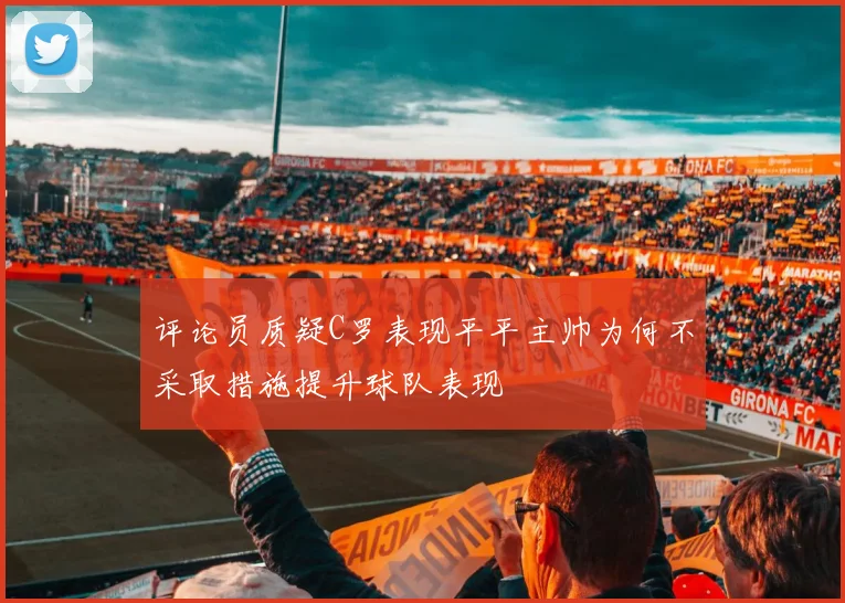 评论员质疑C罗表现平平主帅为何不采取措施提升球队表现