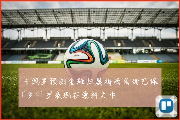 卡佩罗预测金靴归属梅西或姆巴佩C罗41岁表现在意料之中