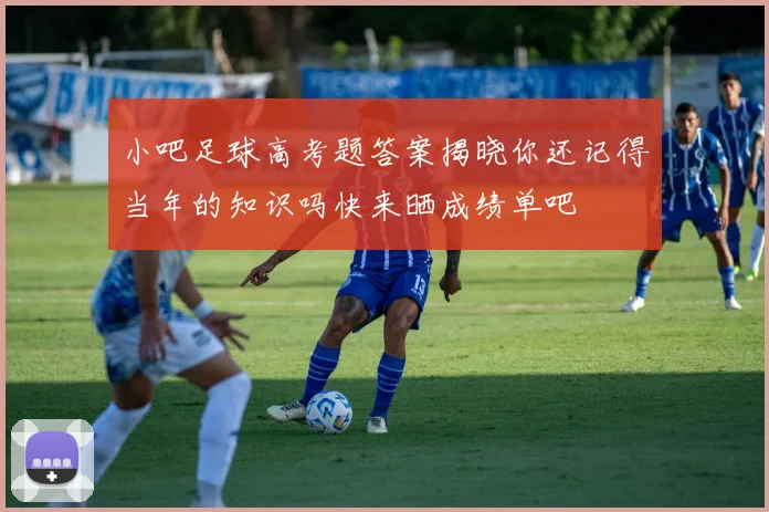 小吧足球高考题答案揭晓你还记得当年的知识吗快来晒成绩单吧