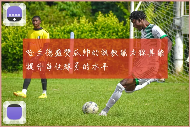 哈兰德盛赞瓜帅的执教能力称其能提升每位球员的水平