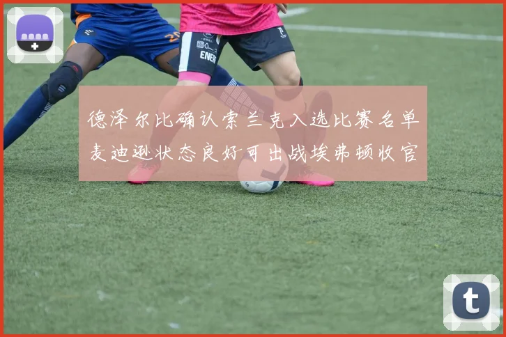 德泽尔比确认索兰克入选比赛名单麦迪逊状态良好可出战埃弗顿收官战
