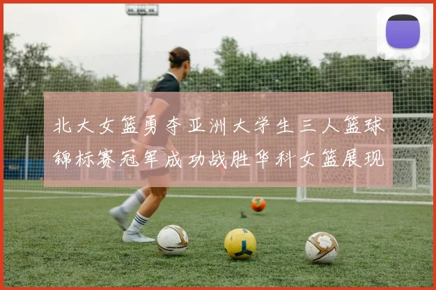 北大女篮勇夺亚洲大学生三人篮球锦标赛冠军成功战胜华科女篮展现强大实力