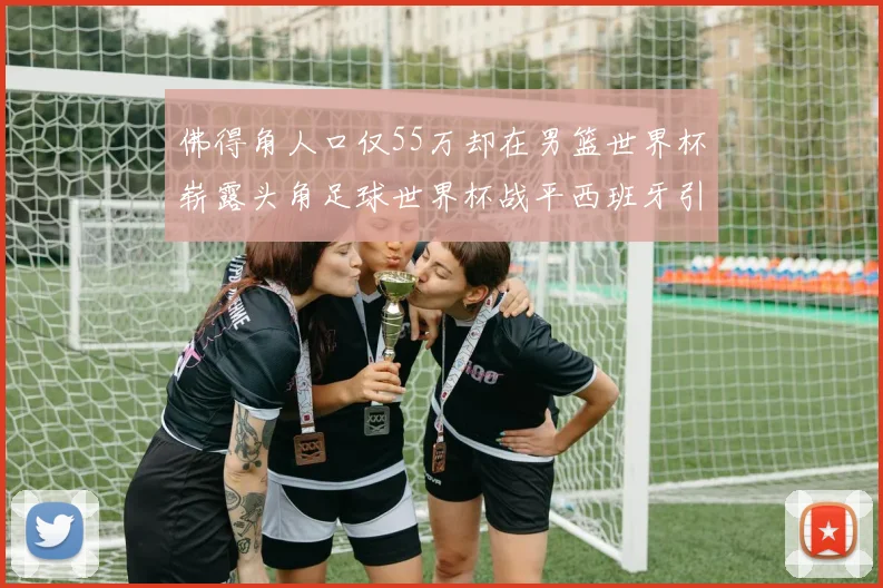 佛得角人口仅55万却在男篮世界杯崭露头角足球世界杯战平西班牙引发热议
