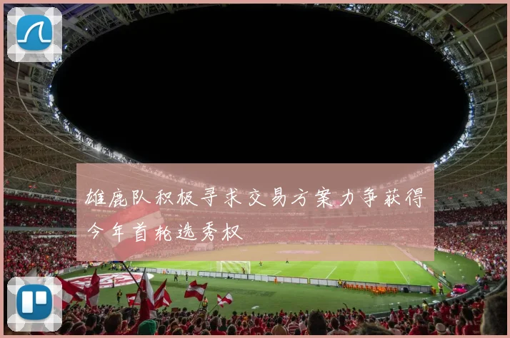 雄鹿队积极寻求交易方案力争获得今年首轮选秀权