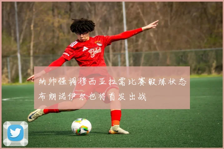 纳帅强调穆西亚拉需比赛锻炼状态布朗诺伊尔也将首发出战