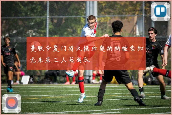 曼联今夏门将大换血奥纳纳被告知无未来三人或离队