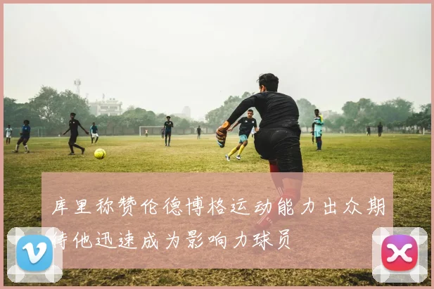库里称赞伦德博格运动能力出众期待他迅速成为影响力球员