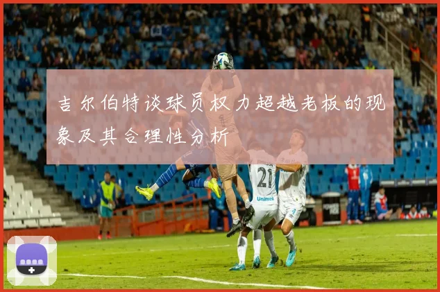 吉尔伯特谈球员权力超越老板的现象及其合理性分析